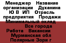 Менеджер › Название организации ­ Духанина Ю.В, ИП › Отрасль предприятия ­ Продажи › Минимальный оклад ­ 17 000 - Все города Работа » Вакансии   . Мурманская обл.,Полярные Зори г.